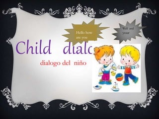 Child dialoge
dialogo del niño
Hello how
are you
Well and
your
 
