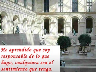 He aprendido que soy responsable de lo que hago, cualquiera sea el sentimiento que tenga. 