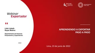 2022
APRENDIENDO A EXPORTAR
PASO A PASO
Lidia Lizbeth
Reyes Medina
Departamento de Asesoría
Empresarial y Capacitación
Lima, 23 de junio de 2022
 