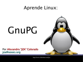   http://www.slideshare.net/jza
Aprende Linux:
PorPor Alexandro “JZA” ColoradoAlexandro “JZA” Colorado
jza@oooes.orgjza@oooes.org
GnuPG
 