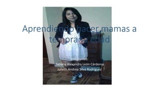 Aprendiendo hacer mamas a
temprana edad
Integrantes:
Tatiana Alexandra León Cárdenas
Julieth Andrea Silva Rodríguez
 