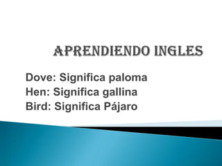 APRENDIENDO INGLES Dove: Significa paloma  Hen: Significa gallina Bird: Significa Pájaro 