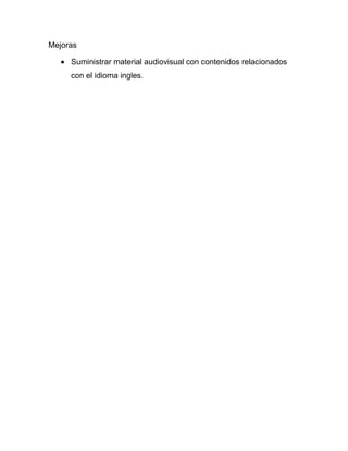 Mejoras

     Suministrar material audiovisual con contenidos relacionados
     con el idioma ingles.
 