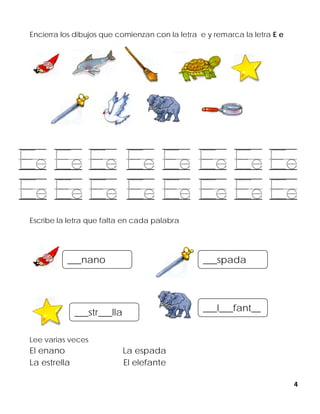 4
Encierra los dibujos que comienzan con la letra e y remarca la letra E e
Escribe la letra que falta en cada palabra
Lee varias veces
El enano La espada
La estrella El elefante
___l___fant__
___nano
___str___lla
___spada
 