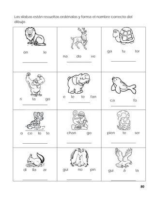 80
Las sílabas están revueltas ordénalas y forma el nombre correcto del
dibujo.
ón le
______________
na do ve
______________
ga tu tor
______________
ri la go
______________
e le te fan
____________ ca fo
______________
o ce lo te
______________
chan go
______________
pien te ser
______________
di lla ar
______________
güi no pin
______________
gui á la
______________
 