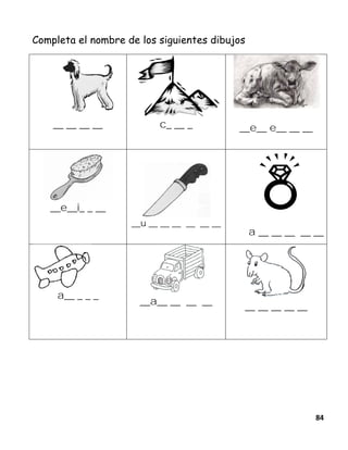 84
Completa el nombre de los siguientes dibujos
__ __ __ __ c_ __ _ __e__ e__ __ __
__e__i_ _ __
__u __ __ __ __ __ __
a __ __ __ __ __
a__ _ _ _
__a__ __ __ __
__ __ __ __ __
 