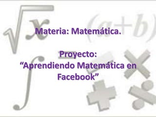 Materia: Matemática.
Proyecto:
“Aprendiendo Matemática en
Facebook”
 