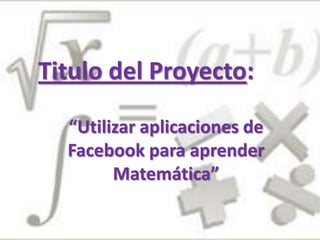 “Utilizar aplicaciones de
Facebook para aprender
Matemática”
Titulo del Proyecto:
 