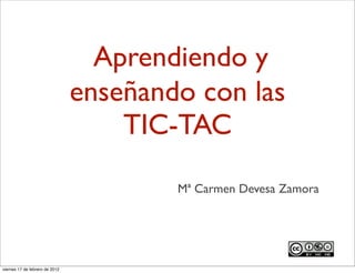  Aprendiendo y
                                enseñando con las
                                       TIC-TAC

                                         Mª Carmen Devesa Zamora




viernes 17 de febrero de 2012
 