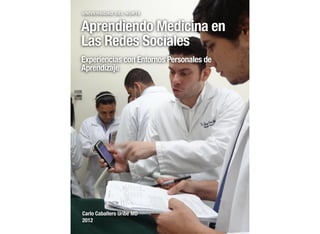 UNIVERSIDAD DEL NORTE


Aprendiendo Medicina en
Las Redes Sociales
Experiencias con Entornos Personales de
Aprendizaje




Carlo Caballero Uribe MD
2012
 