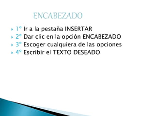  1º Ir a la pestaña INSERTAR
 2º Dar clic en la opción ENCABEZADO
 3º Escoger cualquiera de las opciones
 4º Escribir el TEXTO DESEADO
 