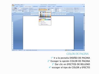 COLOR DE PAGINA
1º Ir a la pestaña DISEÑO DE PAGINA
2º Escoger la opción COLOR DE PAGINA
3º Dar clic en EFECTOS DE RELLENO
4º escoger el tipo de COLOR y EFECTO
 