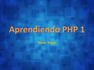 Aprendiendo PHP 1
      Erick Trejo
 
