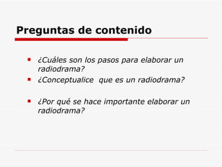 Preguntas de contenido ¿Cuáles son los pasos para elaborar un radiodrama? ¿Conceptualice  que es un radiodrama?  ¿Por qué se hace importante elaborar un radiodrama? 