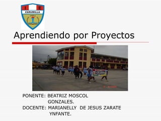 Aprendiendo por Proyectos  PONENTE: BEATRIZ MOSCOL  GONZALES. DOCENTE: MARIANELLY  DE JESUS ZARATE  YNFANTE. 