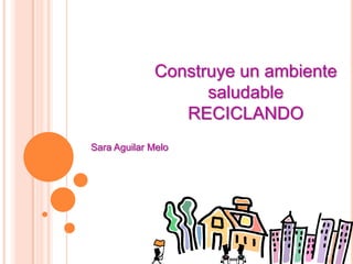 Construye un ambiente
                   saludable
                RECICLANDO
Sara Aguilar Melo
 