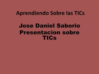Aprendiendo Sobre las TICs
Jose Daniel Saborio
Presentacion sobre
TICs

 