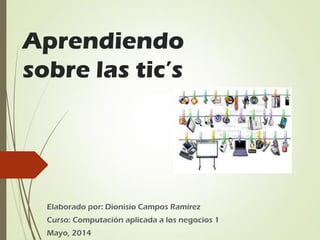 Aprendiendo
sobre las tic’s
Elaborado por: Dionisio Campos Ramírez
Curso: Computación aplicada a los negocios 1
Mayo, 2014
 