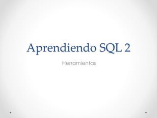 Aprendiendo SQL 2
Herramientas
 