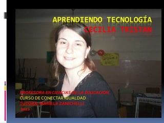 APRENDIENDO TECNOLOGÍA
                    CECILIA TRISTAN




PROFESORA EN CIENCIAS DE LA EDUCACIÓN
CURSO DE CONECTAR IGUALDAD
TUTORA: MARIELA ZANICHELLI
2012
 