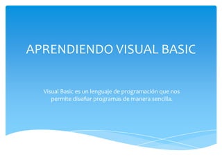 APRENDIENDO VISUAL BASIC
Visual Basic es un lenguaje de programación que nos
permite diseñar programas de manera sencilla.
 