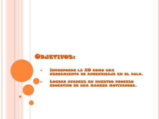 OBJETIVOS:
 INCORPORAR LA XO COMO UNA
HERRAMIENTA DE APRENDIZAJE EN EL AULA.
 LOGRAR AVANCES EN NUESTRO PROCESO
EDUCATIVO DE UNA MANERA MOTIVADORA.
 