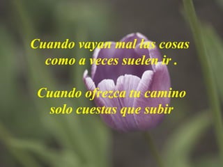 Cuando vayan mal las cosas  como a veces suelen ir . Cuando ofrezca tu camino solo cuestas que subir 