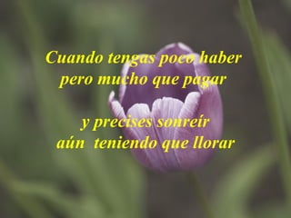 Cuando tengas poco haber  pero mucho que pagar  y precises sonreír aún  teniendo que llorar 