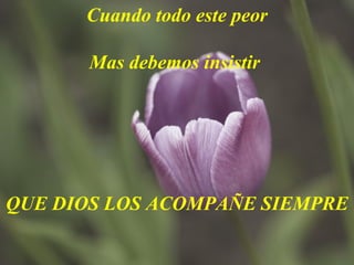 Cuando todo este peor Mas debemos insistir  QUE DIOS LOS ACOMPAÑE SIEMPRE     