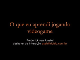O que eu aprendi jogando
       videogame
           Frederick van Amstel
 designer de interação usabilidoido.com.br
 