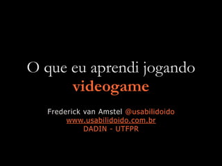 O que eu aprendi jogando
videogame
Frederick van Amstel @usabilidoido
www.usabilidoido.com.br
DADIN - UTFPR
 