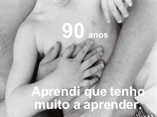Aprendi que tenho muito a aprender. 90   anos 