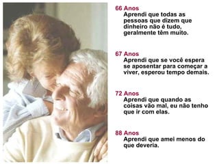 66 Anos Aprendi que todas as pessoas que dizem que dinheiro não é tudo, geralmente têm muito. 67 Anos Aprendi que se você espera se aposentar para começar a viver, esperou tempo demais.  72 Anos Aprendi que quando as coisas vão mal, eu não tenho que ir com elas. 88 Anos Aprendi que amei menos do que deveria.  