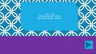 UCV – CIS
PRODUCCION DE TEXTOS
ORLANDO OCAÑA TAMAYO
 