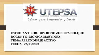 ESTUDIANTE : RUDDY RENE ZUBIETA COLQUE
DOCENTE : MONICA MARTINEZ
TEMA: APRENDISAJE ACTIVO
FECHA : 27/03/2023
 