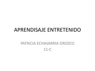 APRENDISAJE ENTRETENIDO

  PATRICIA ECHAVARRIA OROZCO
              11-C
 