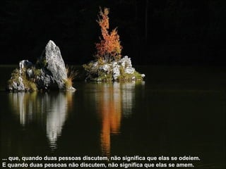 ... que, quando duas pessoas discutem, não significa que elas se odeiem. E quando duas pessoas não discutem, não significa que elas se amem.   