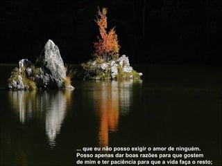 ... que eu não posso exigir o amor de ninguém.  Posso apenas dar boas razões para que gostem  de mim e ter paciência para que a vida faça o resto; 