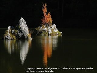 ... que posso fazer algo em um minuto e ter que responder por isso o resto da vida; 