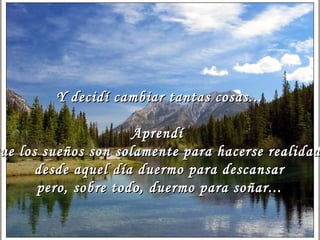 Y decidí cambiar ttaannttaass ccoossaass...... 
AApprreennddíí 
qquuee llooss ssuueeññooss ssoonn ssoollaammeennttee ppaarraa hhaacceerrssee rreeaalliiddaadd,, 
ddeessddee aaqquueell ddííaa dduueerrmmoo ppaarraa ddeessccaannssaarr 
ppeerroo,, ssoobbrree ttooddoo,, dduueerrmmoo ppaarraa ssooññaarr...... 
 