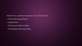 Além de ser o primeiro emprego, outros desafios são:
• O medo da inexperiência
• Impaciência
• Pressão por todos os lados
• Informações desencontradas
 