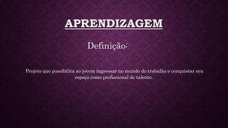 APRENDIZAGEM
Definição:
Projeto que possibilita ao jovem ingressar no mundo do trabalho e conquistar seu
espaço como profissional de talento.
 