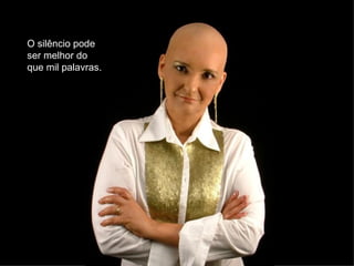 O silêncio pode
ser melhor do
que mil palavras.
 