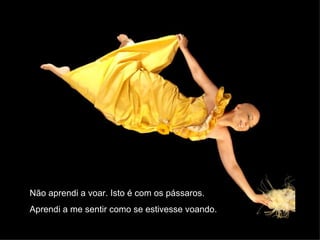 Não aprendi a voar. Isto é com os pássaros.  Aprendi a me sentir como se estivesse voando. 