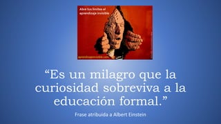 “Es un milagro que la
curiosidad sobreviva a la
educación formal.”
Frase atribuida a Albert Einstein
 