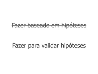 Fazer baseado em hipóteses


Fazer para validar hipóteses
 