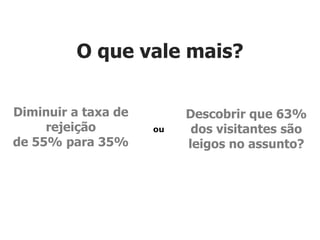 O que vale mais?

Diminuir a taxa de        Descobrir que 63%
     rejeição        ou    dos visitantes são
de 55% para 35%           leigos no assunto?
 