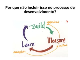 Por que não incluir isso no processo de
          desenvolvimento?
 