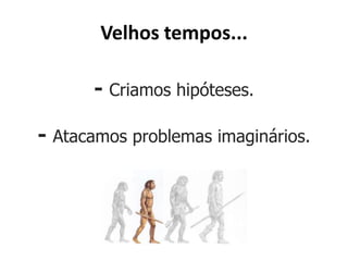 Velhos tempos...

      - Criamos hipóteses.

- Atacamos problemas imaginários.
 