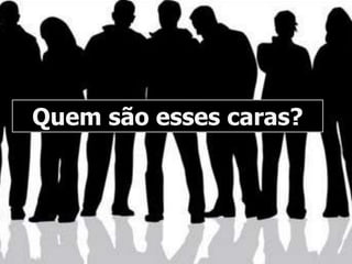 Quem são esses caras?
 